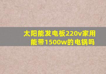 太阳能发电板220v家用 能带1500w的电锅吗